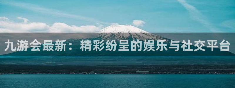 先锋娱乐代理注册官网入口：九游会最新：精彩纷呈的娱乐与社交平台