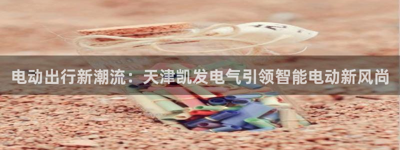 先锋娱乐4开户：电动出行新潮流：天津凯发电气引领智能电动新风尚