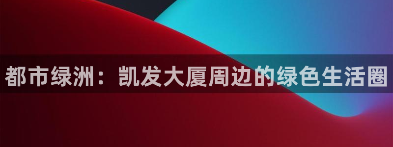 先锋娱乐包怎么样：都市绿洲：凯发大厦周边的绿色生活圈
