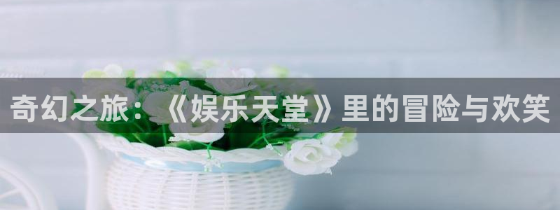 先锋娱乐环保：奇幻之旅：《娱乐天堂》里的冒险与欢笑