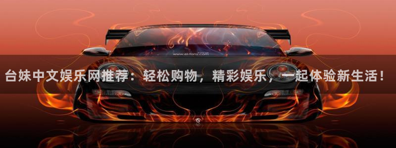 先锋娱乐2登录入口：台妹中文娱乐网推荐：轻松购物，精彩娱乐，一起体验新生活！