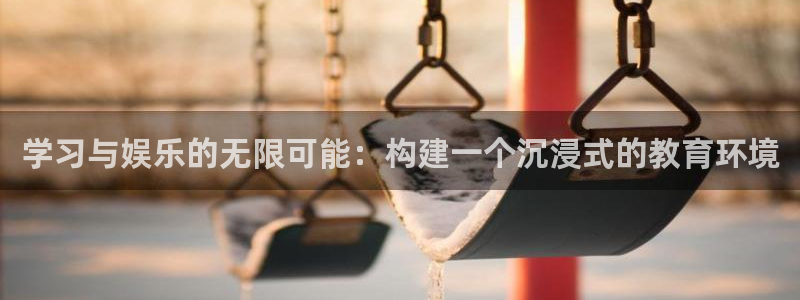 先锋娱乐体育官网注册：学习与娱乐的无限可能：构建一个沉浸式的教育环境