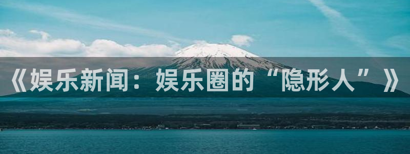 先锋娱乐体育3：《娱乐新闻：娱乐圈的“隐形人”》