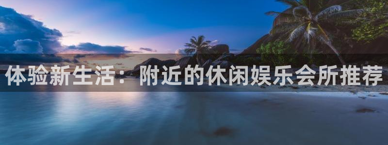 先锋娱乐3登陆：体验新生活：附近的休闲娱乐会所推荐