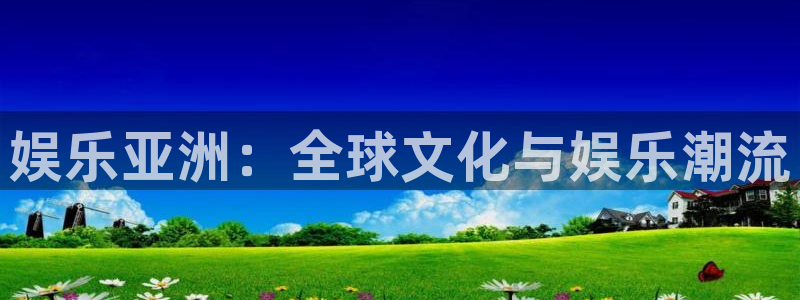 先锋娱乐凯捷平台：娱乐亚洲：全球文化与娱乐潮流