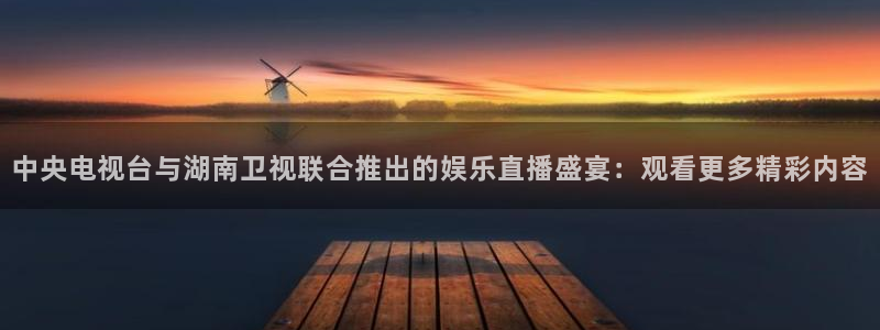 先锋娱乐体育平台总代理：中央电视台与湖南卫视联合推出的娱乐直播盛宴：观看更多精彩