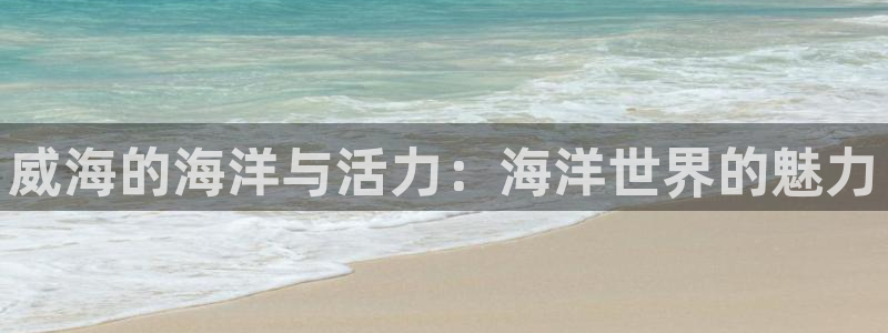 先锋娱乐3注册：威海的海洋与活力：海洋世界的魅力