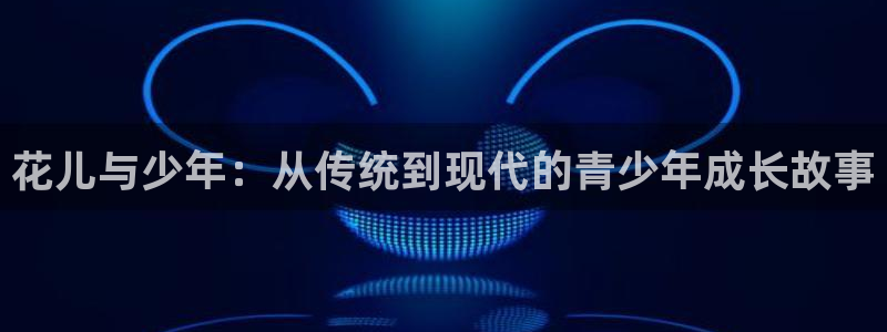 先锋娱乐体育代理：花儿与少年：从传统到现代的青少年成长故事